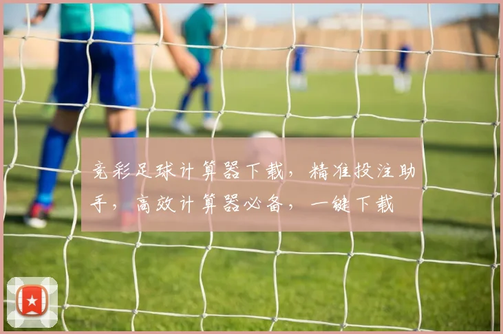 竞彩足球计算器下载，精准投注助手，高效计算器必备，一键下载