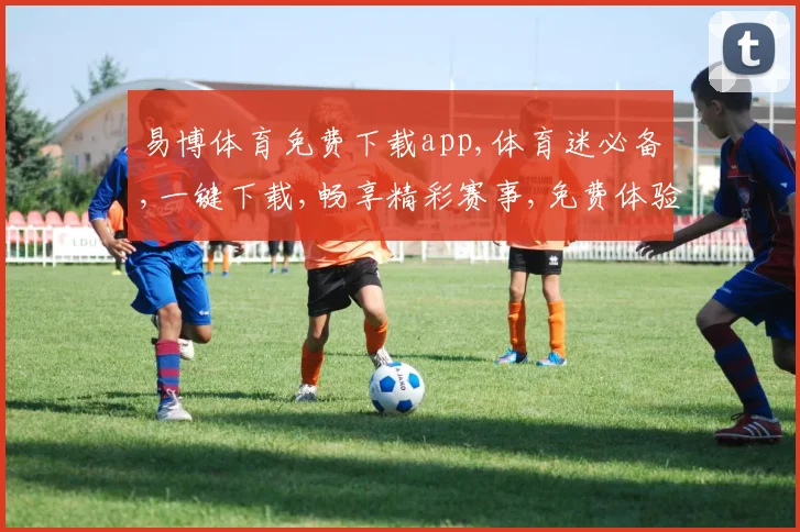 易博体育免费下载app,体育迷必备,一键下载,畅享精彩赛事,免费体验