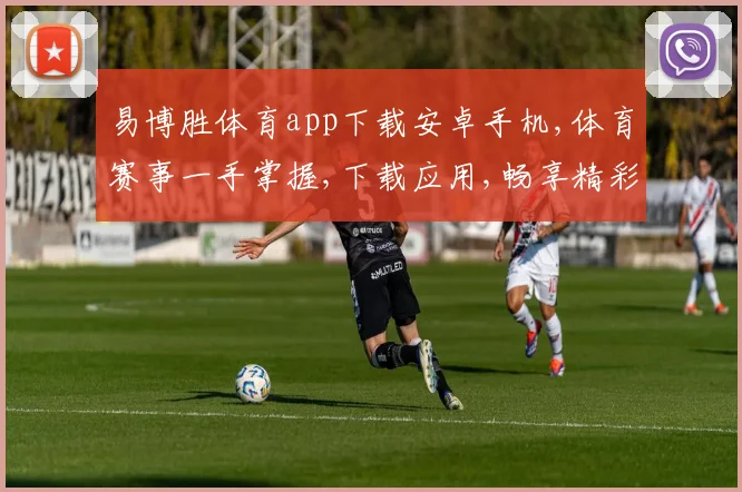 易博胜体育app下载安卓手机,体育赛事一手掌握,下载应用,畅享精彩,一触即达