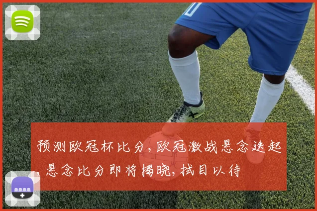 预测欧冠杯比分,欧冠激战悬念迭起,悬念比分即将揭晓,拭目以待