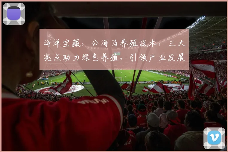 海洋宝藏，公海马养殖技术，三大亮点助力绿色养殖，引领产业发展新潮流，
