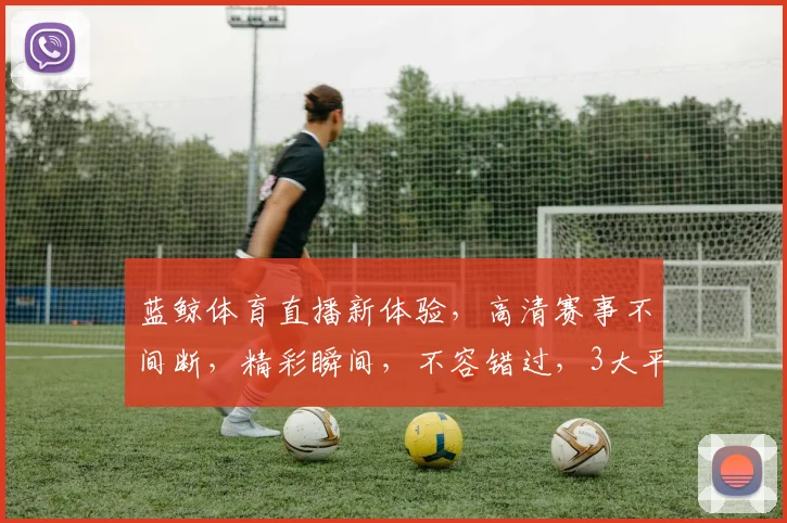 蓝鲸体育直播新体验，高清赛事不间断，精彩瞬间，不容错过，3大平台同步，锁定蓝鲸，共享激情