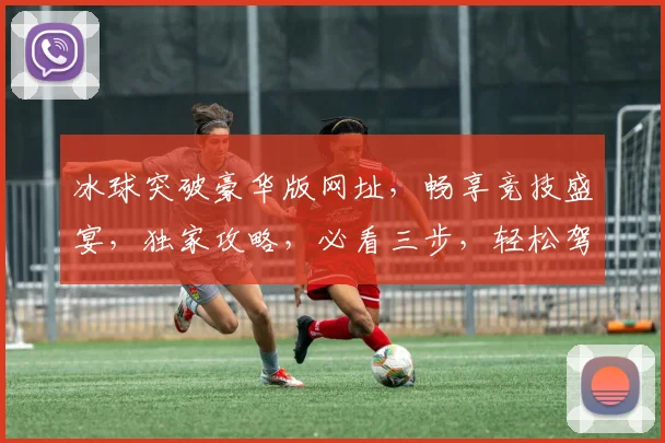 冰球突破豪华版网址，畅享竞技盛宴，独家攻略，必看三步，轻松驾驭