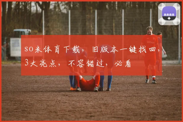 so米体育下载，旧版本一键找回，3大亮点，不容错过，必看