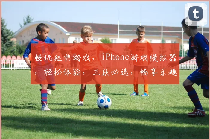 畅玩经典游戏，iPhone游戏模拟器，轻松体验，三款必选，畅享乐趣