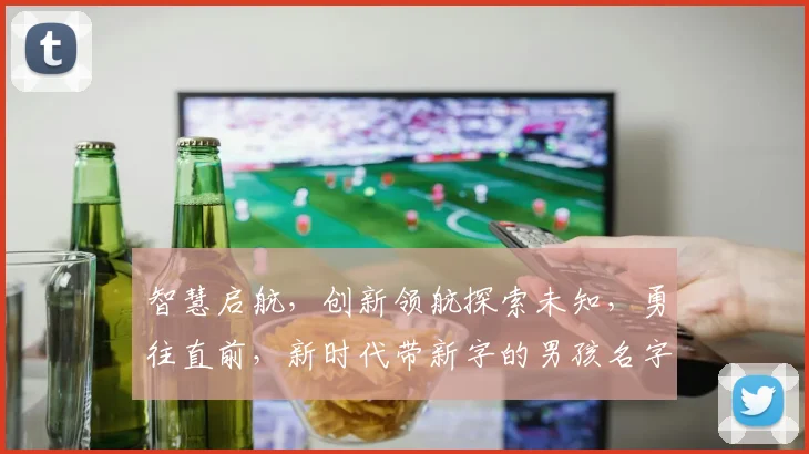 智慧启航，创新领航探索未知，勇往直前，新时代带新字的男孩名字集锦