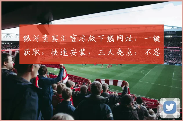 银河贵宾汇官方版下载网址，一键获取，快速安装，三大亮点，不容错过，推荐下载