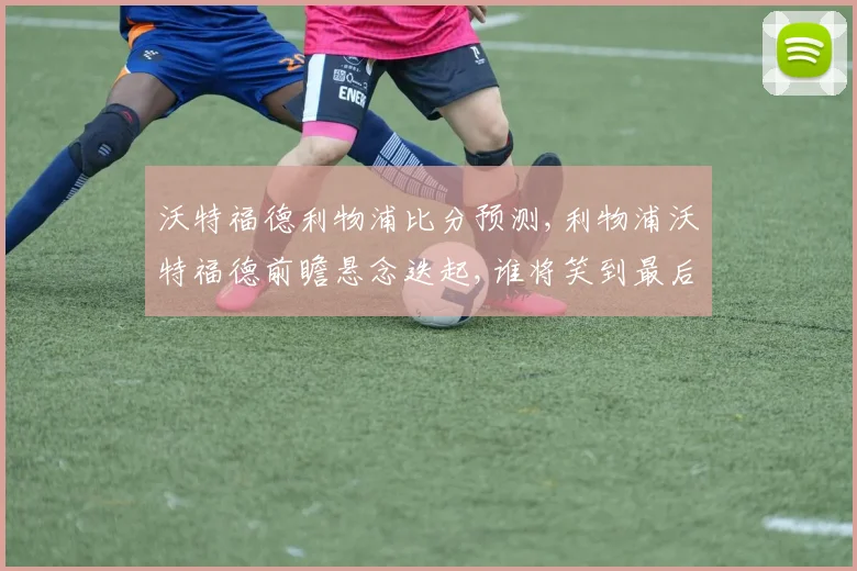 沃特福德利物浦比分预测,利物浦沃特福德前瞻悬念迭起,谁将笑到最后