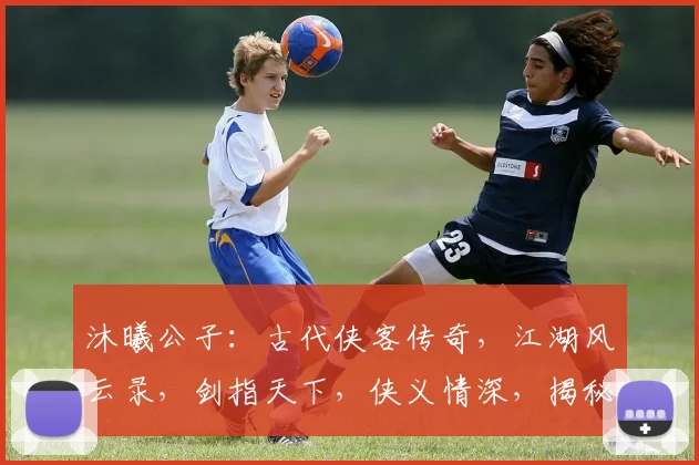 沐曦公子：古代侠客传奇，江湖风云录，剑指天下，侠义情深，揭秘传奇人生。