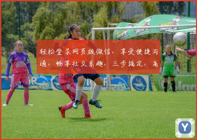轻松登录网页版微信，享受便捷沟通，畅享社交乐趣，三步搞定，高效便捷