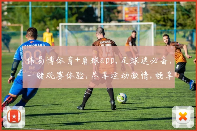 伟易博体育+看球app,足球迷必备,一键观赛体验,尽享运动激情,畅享精彩瞬间。
