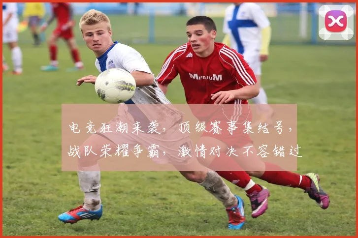 电竞狂潮来袭，顶级赛事集结号，战队荣耀争霸，激情对决不容错过，三大亮点抢眼