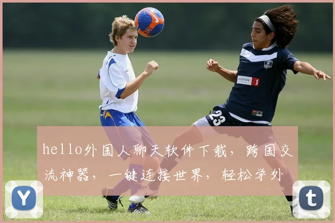 hello外国人聊天软件下载，跨国交流神器，一键连接世界，轻松学外语，三款推荐