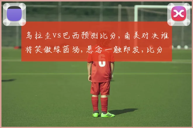 乌拉圭vs巴西预测比分,南美对决谁将笑傲绿茵场,悬念一触即发,比分揭晓