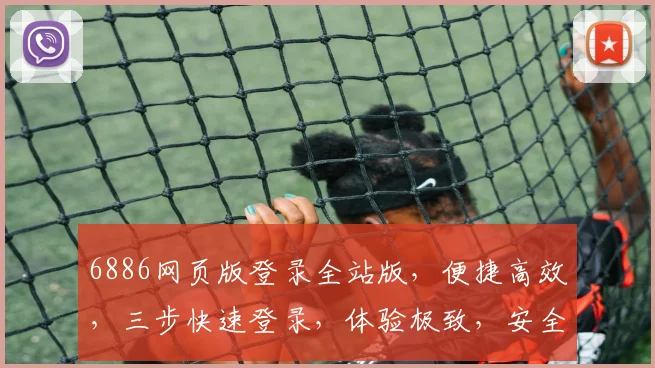6886网页版登录全站版，便捷高效，三步快速登录，体验极致，安全可靠，一站式服务体验