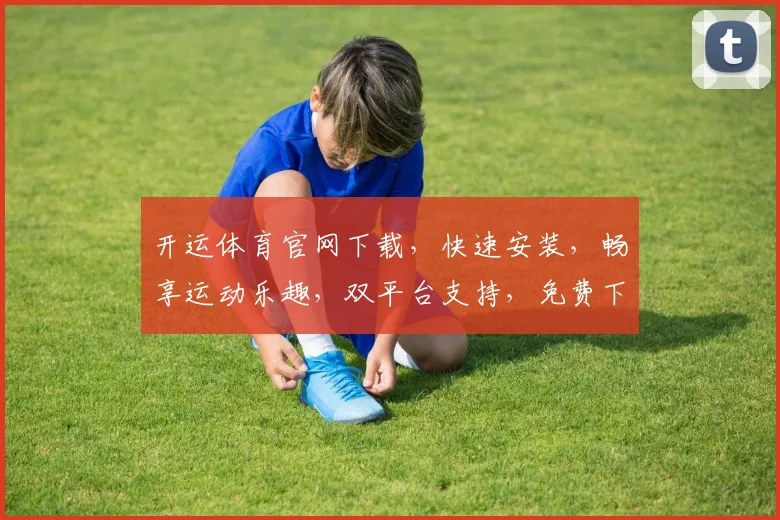 开运体育官网下载，快速安装，畅享运动乐趣，双平台支持，免费下载，立即体验